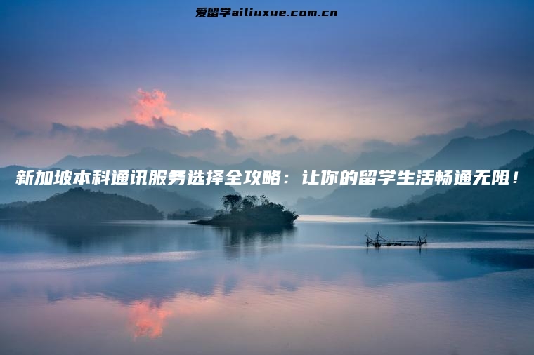 新加坡本科通讯服务选择全攻略：让你的留学生活畅通无阻！