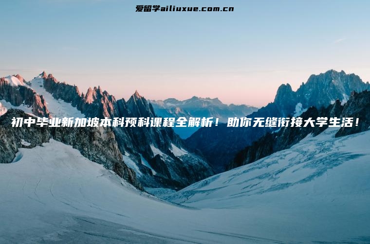 初中毕业新加坡本科预科课程全解析！助你无缝衔接大学生活！
