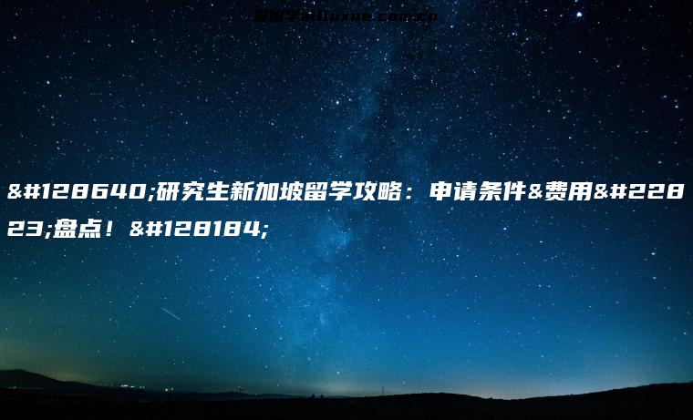 🚀研究生新加坡留学攻略：申请条件&费用大盘点！💸