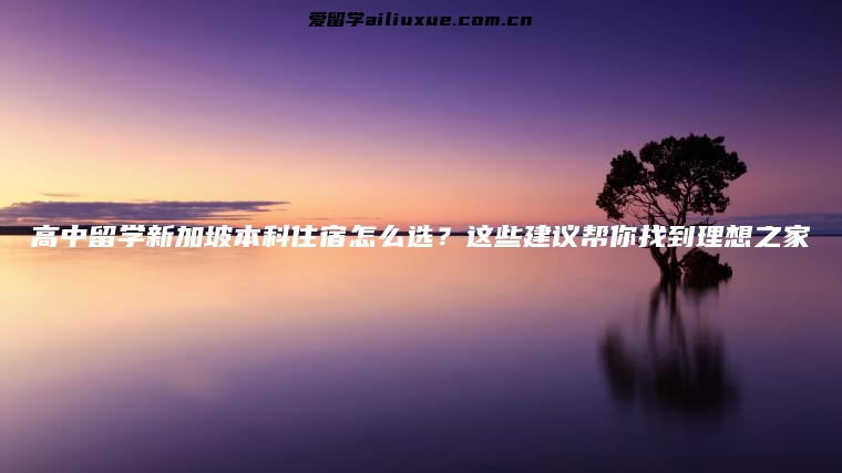 高中留学新加坡本科住宿怎么选？这些建议帮你找到理想之家