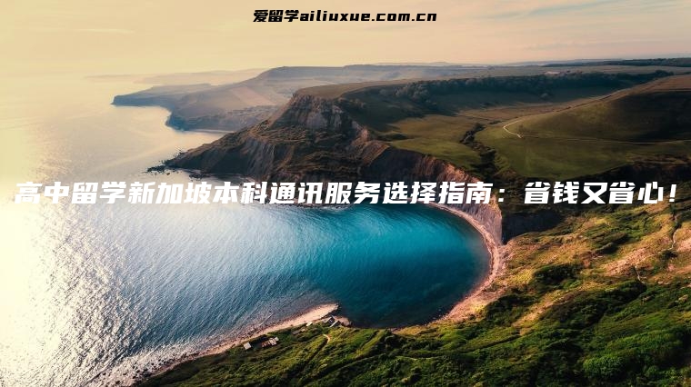 高中留学新加坡本科通讯服务选择指南：省钱又省心！