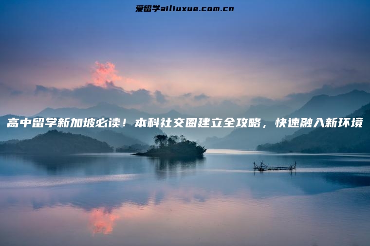 高中留学新加坡必读！本科社交圈建立全攻略，快速融入新环境