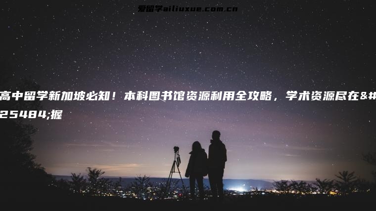 高中留学新加坡必知！本科图书馆资源利用全攻略，学术资源尽在掌握