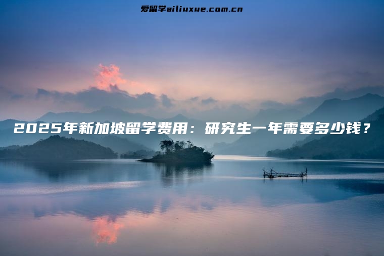 2025年新加坡留学费用：研究生一年需要多少钱？
