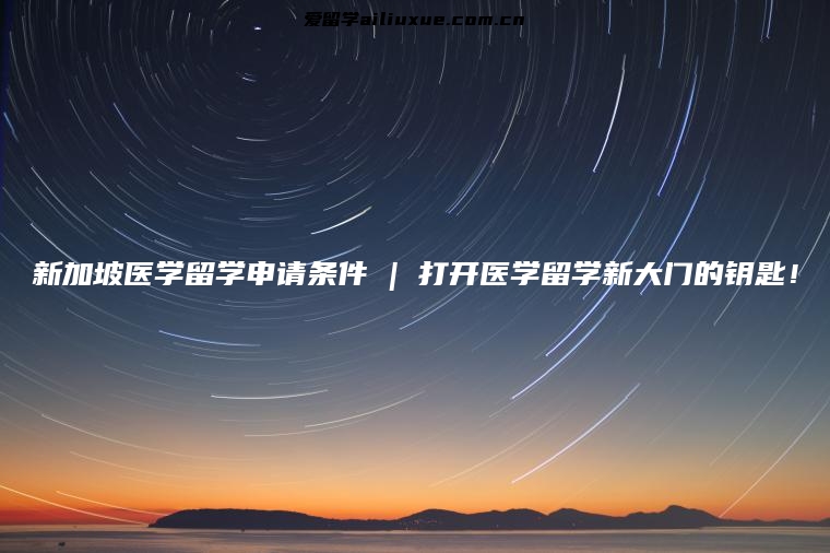 新加坡医学留学申请条件 | 打开医学留学新大门的钥匙！
