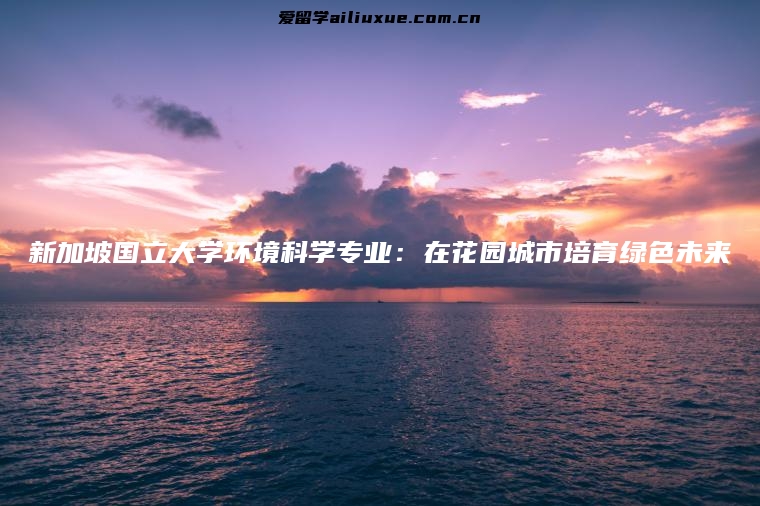 新加坡国立大学环境科学专业：在花园城市培育绿色未来
