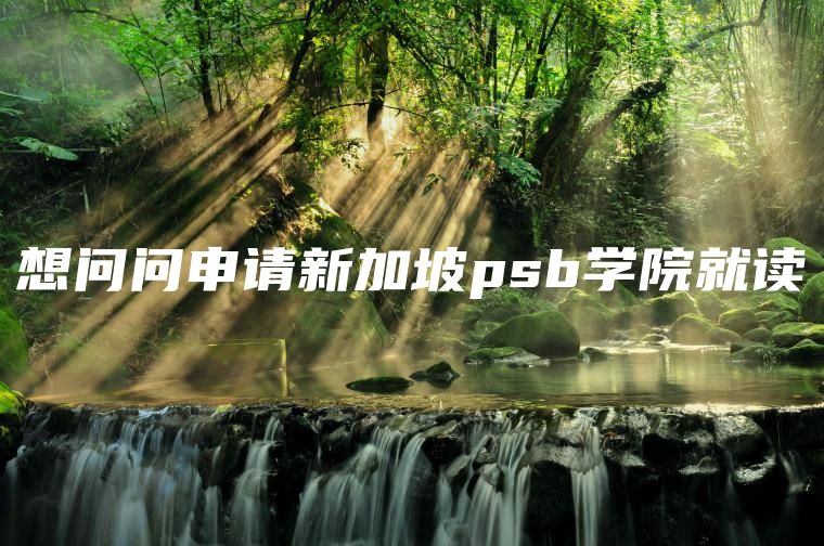 想问问申请新加坡psb学院就读