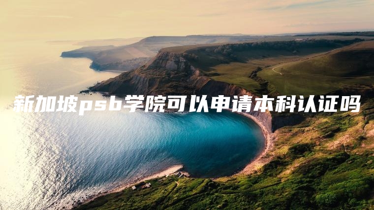 新加坡psb学院可以申请本科认证吗