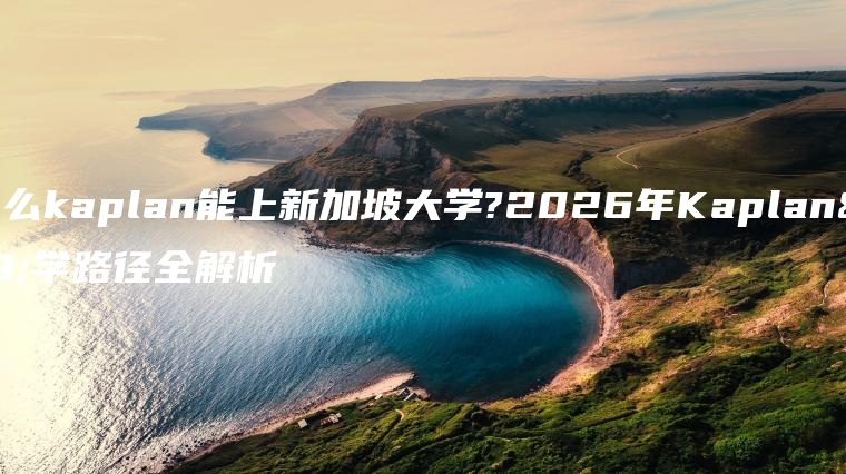 为什么kaplan能上新加坡大学?2026年Kaplan升学路径全解析