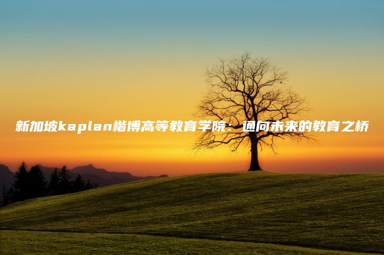 新加坡kaplan楷博高等教育学院：通向未来的教育之桥