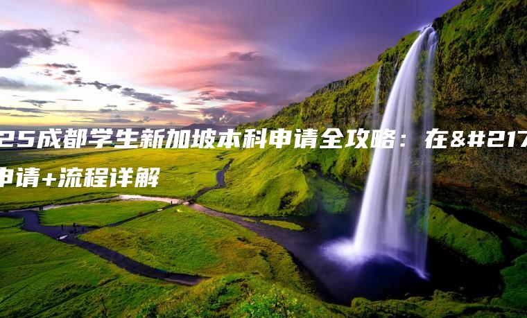 2025成都学生新加坡本科申请全攻略：在哪里申请+流程详解
