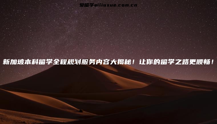 新加坡本科留学全程规划服务内容大揭秘！让你的留学之路更顺畅！
