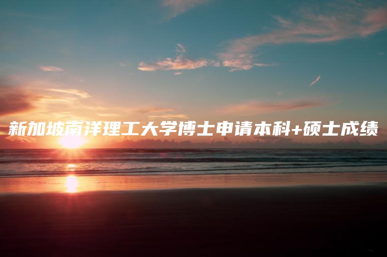 新加坡南洋理工大学博士申请本科+硕士成绩