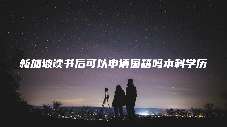 新加坡读书后可以申请国籍吗本科学历