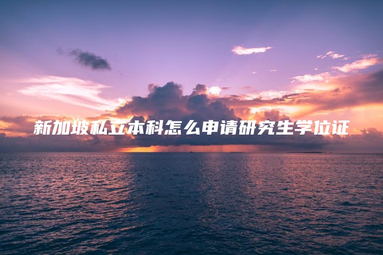 新加坡私立本科怎么申请研究生学位证