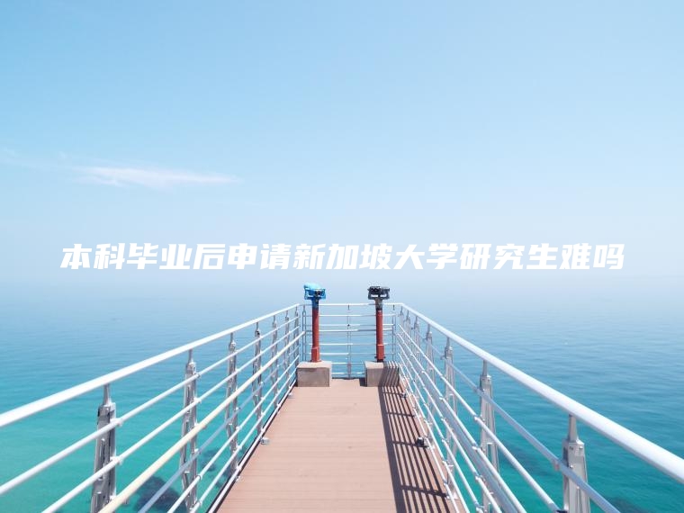本科毕业后申请新加坡大学研究生难吗