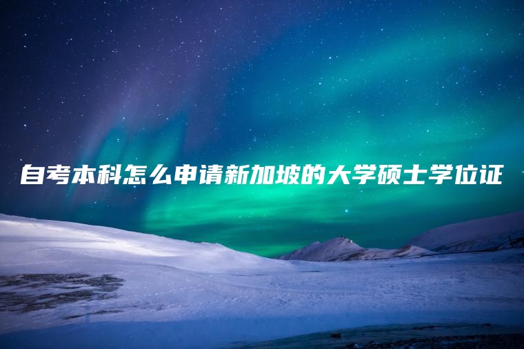 自考本科怎么申请新加坡的大学硕士学位证