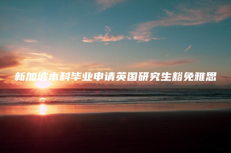 新加坡本科毕业申请英国研究生豁免雅思
