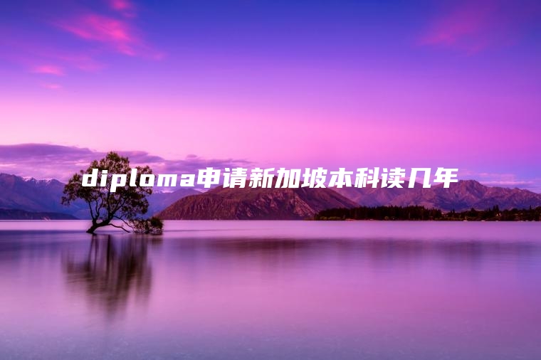 diploma申请新加坡本科读几年