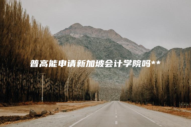 普高能申请新加坡会计学院吗**