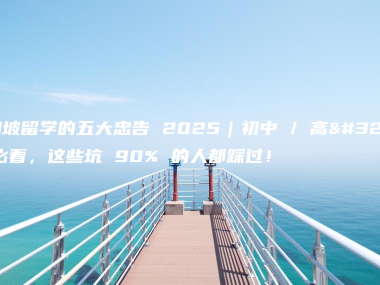 新加坡留学的五大忠告 2025｜初中 / 高考党必看，这些坑 90% 的人都踩过！