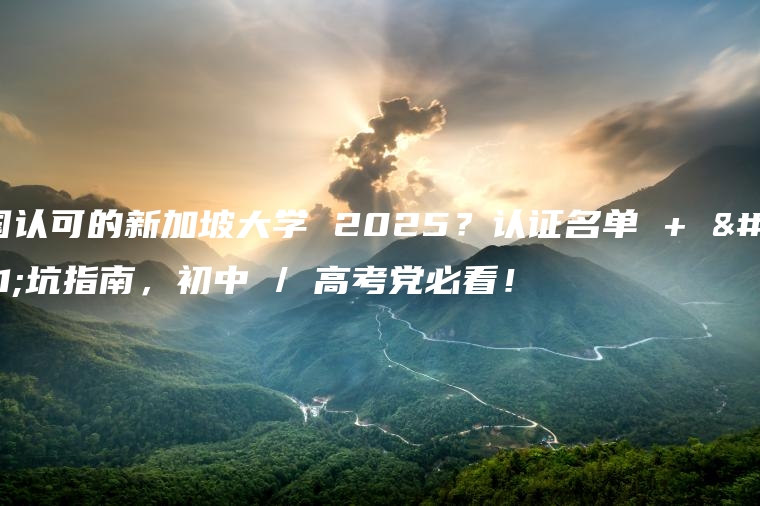 中国认可的新加坡大学 2025？认证名单 + 避坑指南，初中 / 高考党必看！