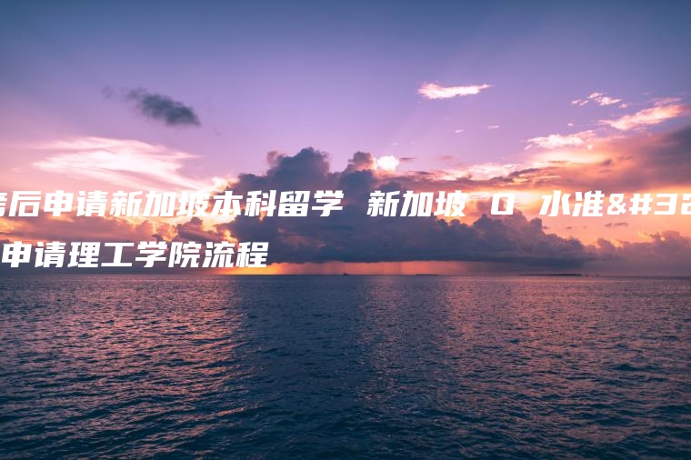 高考后申请新加坡本科留学 新加坡 O 水准考试申请理工学院流程
