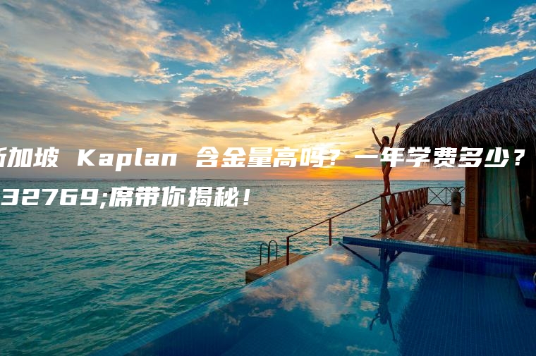 新加坡 Kaplan 含金量高吗？一年学费多少？老席带你揭秘！