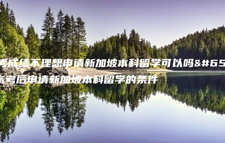 高考成绩不理想申请新加坡本科留学可以吗？高考后申请新加坡本科留学的条件