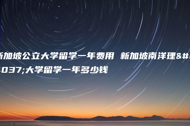 新加坡公立大学留学一年费用 新加坡南洋理工大学留学一年多少钱