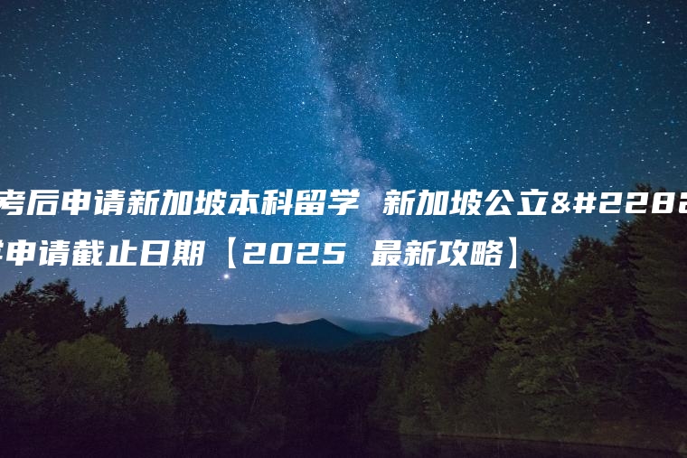 高考后申请新加坡本科留学 新加坡公立大学申请截止日期【2025 最新攻略】