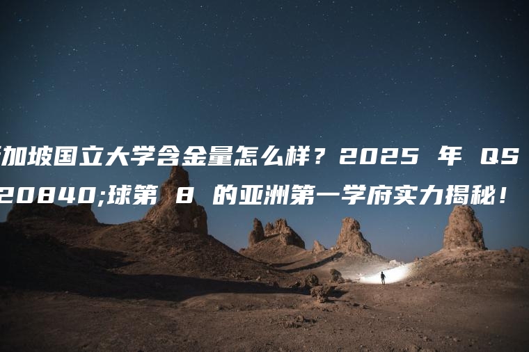 新加坡国立大学含金量怎么样？2025 年 QS 全球第 8 的亚洲第一学府实力揭秘！