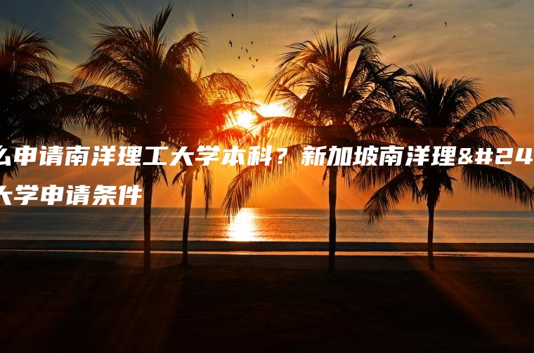 怎么申请南洋理工大学本科？新加坡南洋理工大学申请条件