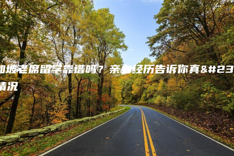 新加坡老席留学靠谱吗？亲身经历告诉你真实情况