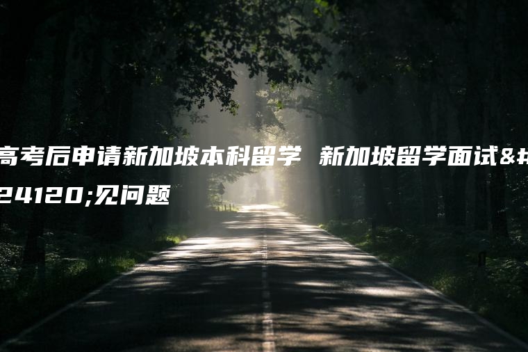 高考后申请新加坡本科留学 新加坡留学面试常见问题
