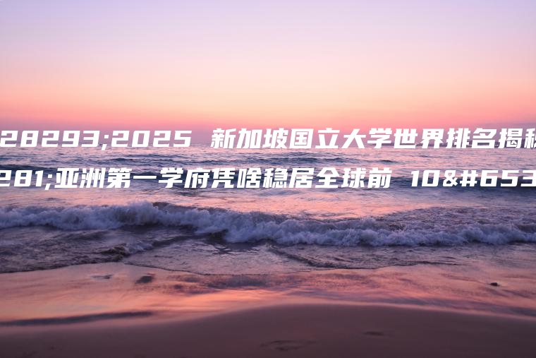 🔥2025 新加坡国立大学世界排名揭秘！亚洲第一学府凭啥稳居全球前 10？