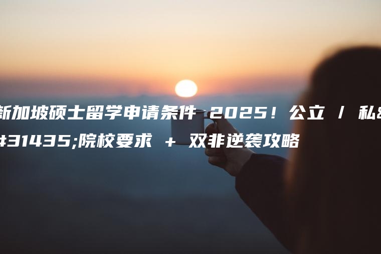 新加坡硕士留学申请条件 2025！公立 / 私立院校要求 + 双非逆袭攻略
