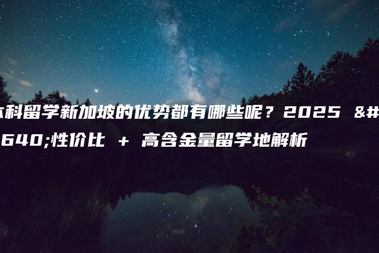 本科留学新加坡的优势都有哪些呢？2025 高性价比 + 高含金量留学地解析