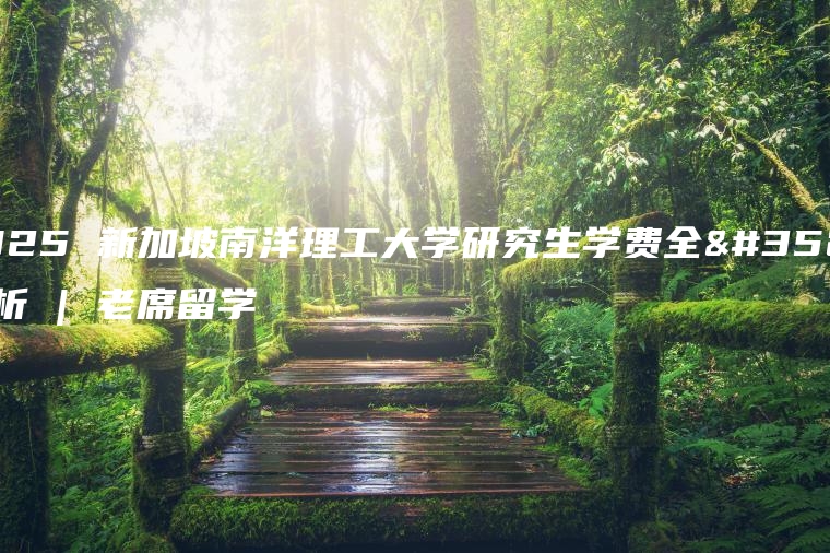 2025 新加坡南洋理工大学研究生学费全解析 | 老席留学