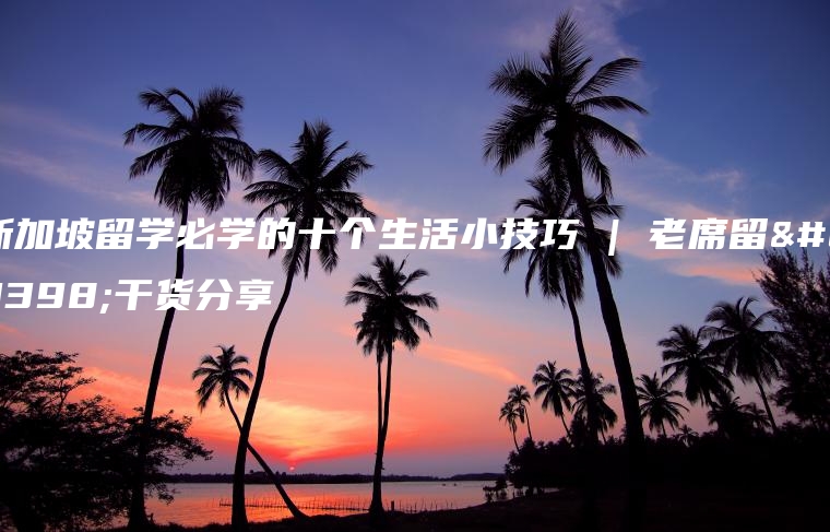新加坡留学必学的十个生活小技巧 | 老席留学干货分享