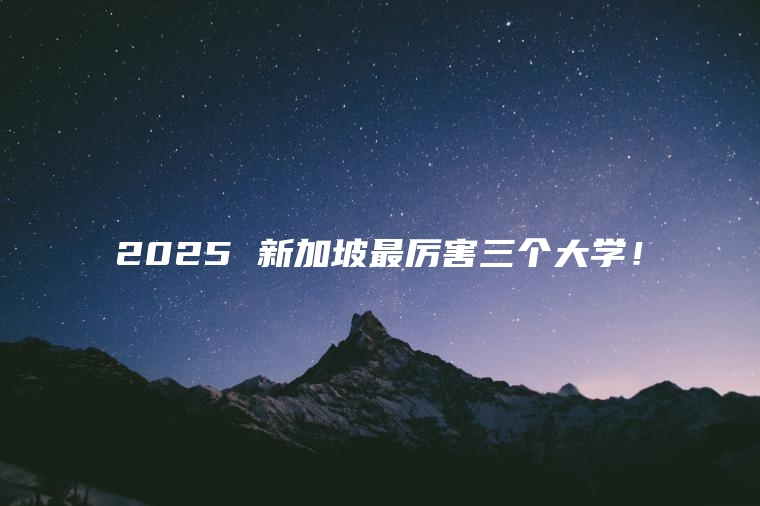 2025 新加坡最厉害三个大学！