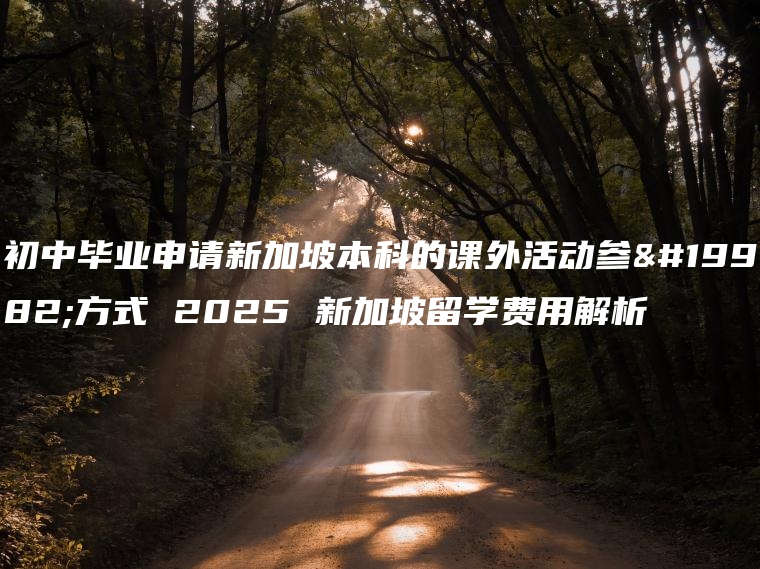 初中毕业申请新加坡本科的课外活动参与方式 2025 新加坡留学费用解析